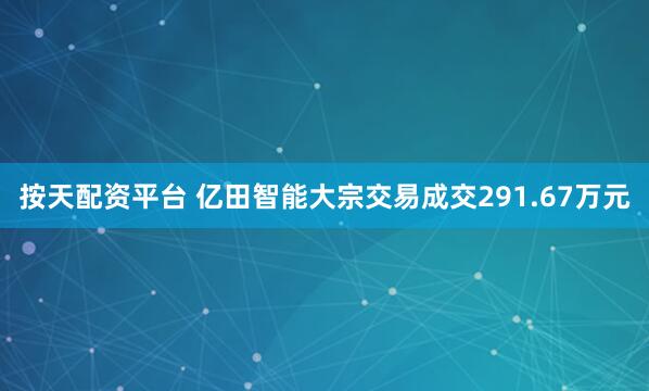 按天配资平台 亿田智能大宗交易成交291.67万元