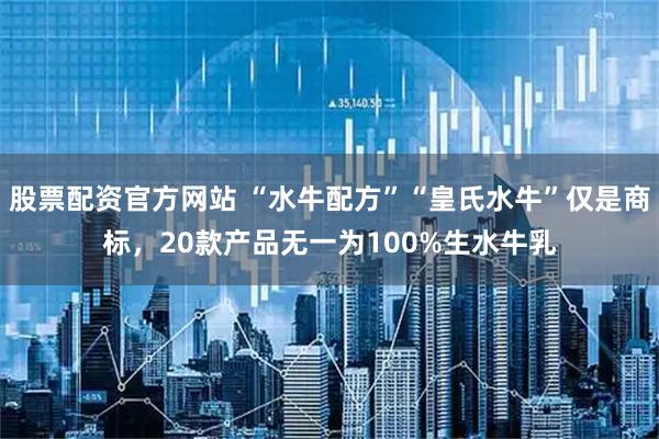 股票配资官方网站 “水牛配方”“皇氏水牛”仅是商标，20款产品无一为100%生水牛乳