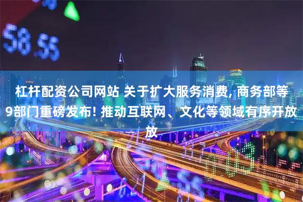 杠杆配资公司网站 关于扩大服务消费, 商务部等9部门重磅发布! 推动互联网、文化等领域有序开放