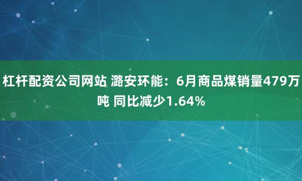 杠杆配资公司网站 潞安环能：6月商品煤销量479万吨 同比减少1.64%