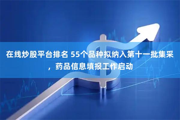 在线炒股平台排名 55个品种拟纳入第十一批集采，药品信息填报工作启动