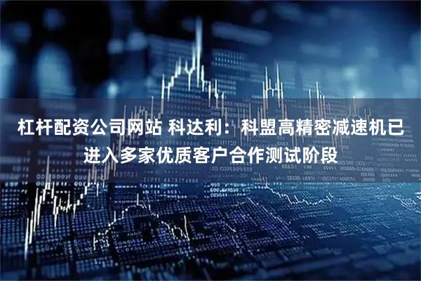 杠杆配资公司网站 科达利：科盟高精密减速机已进入多家优质客户合作测试阶段