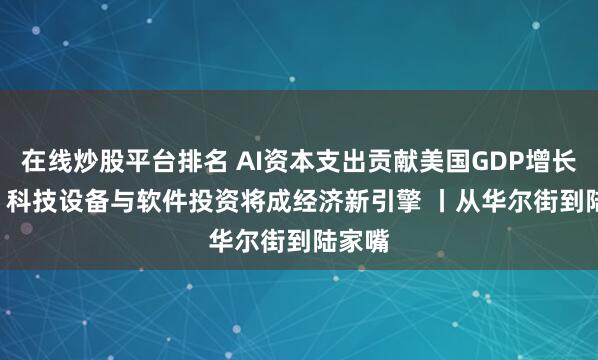 在线炒股平台排名 AI资本支出贡献美国GDP增长0.5% 科技设备与软件投资将成经济新引擎 丨从华尔街到陆家嘴