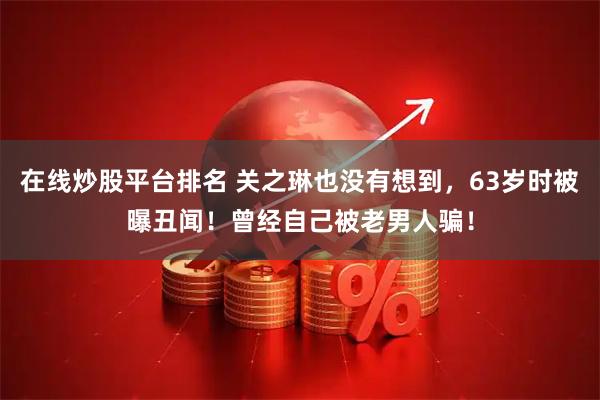在线炒股平台排名 关之琳也没有想到，63岁时被曝丑闻！曾经自己被老男人骗！