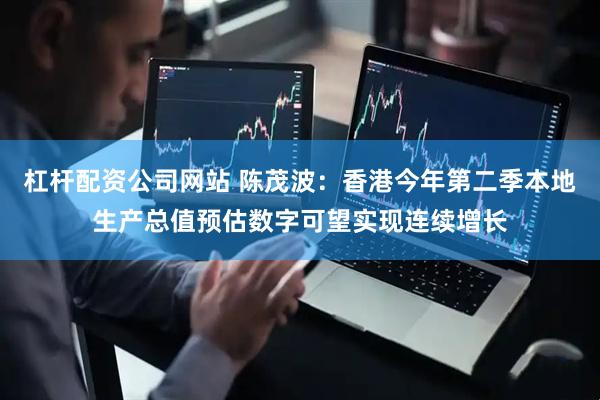 杠杆配资公司网站 陈茂波：香港今年第二季本地生产总值预估数字可望实现连续增长