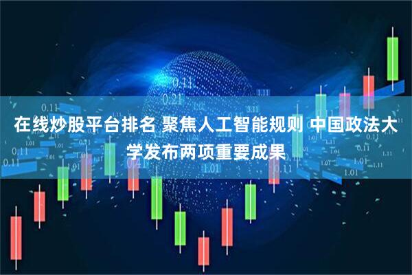 在线炒股平台排名 聚焦人工智能规则 中国政法大学发布两项重要成果