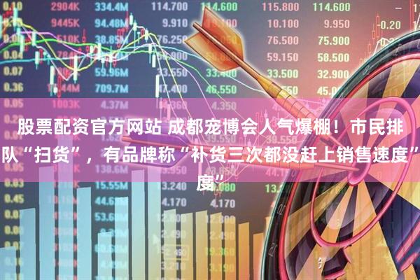 股票配资官方网站 成都宠博会人气爆棚！市民排队“扫货”，有品牌称“补货三次都没赶上销售速度”