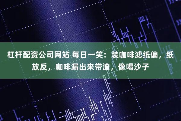 杠杆配资公司网站 每日一笑：装咖啡滤纸偏，纸放反，咖啡漏出来带渣，像喝沙子