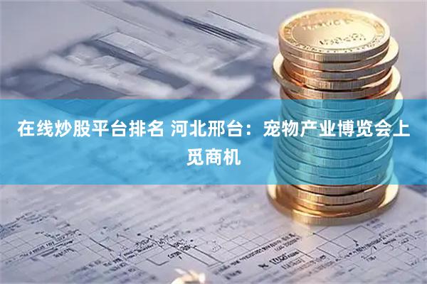 在线炒股平台排名 河北邢台：宠物产业博览会上觅商机