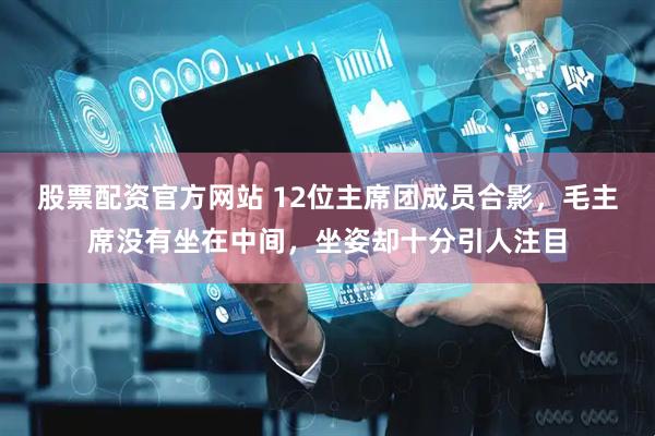股票配资官方网站 12位主席团成员合影，毛主席没有坐在中间，坐姿却十分引人注目