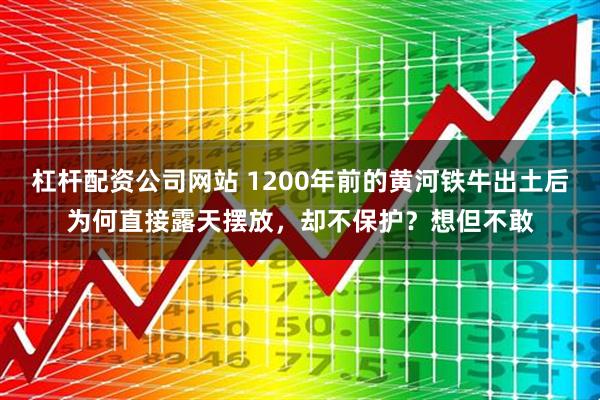 杠杆配资公司网站 1200年前的黄河铁牛出土后为何直接露天摆放，却不保护？想但不敢