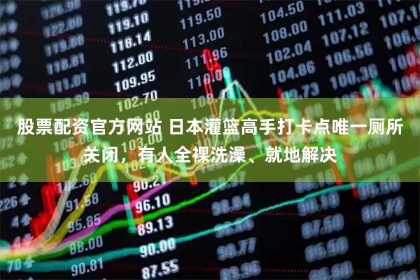 股票配资官方网站 日本灌篮高手打卡点唯一厕所关闭，有人全裸洗澡、就地解决